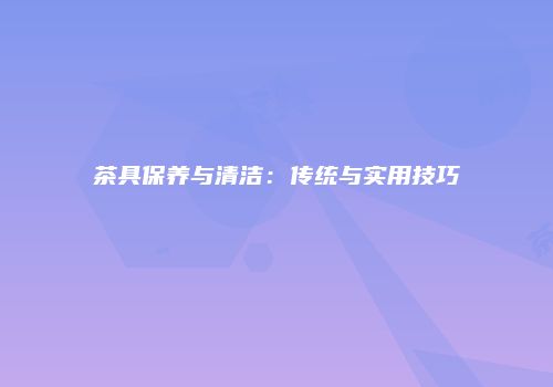 茶具保养与清洁：传统与实用技巧