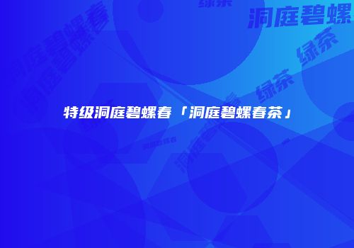特级洞庭碧螺春「洞庭碧螺春茶」