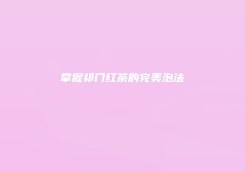 掌握祁门红茶的完美泡法