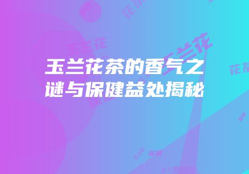玉兰花茶的香气之谜与保健益处揭秘
