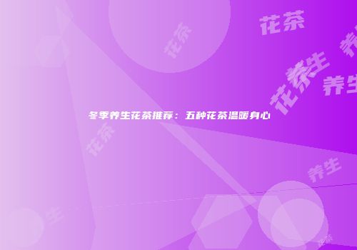 冬季养生花茶推荐：五种花茶温暖身心