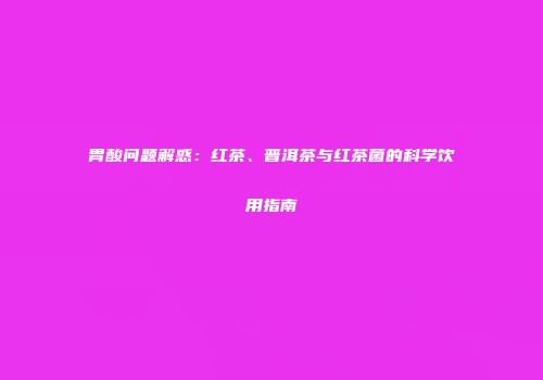 胃酸问题解惑：红茶、普洱茶与红茶菌的科学饮用指南