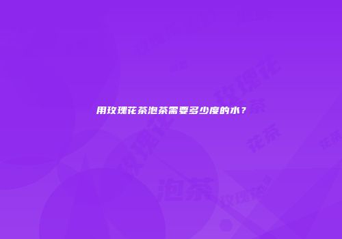 用玫瑰花茶泡茶需要多少度的水？