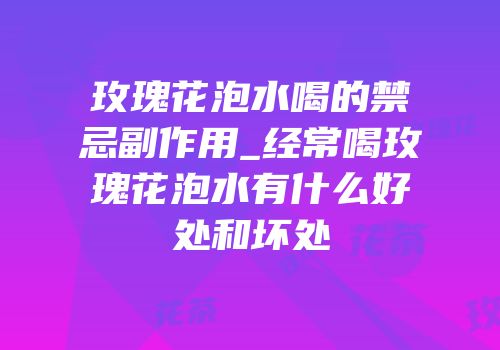 玫瑰花泡水喝的禁忌副作用_经常喝玫瑰花泡水有什么好处和坏处