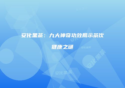 安化黑茶：九大神奇功效揭示茶饮健康之谜