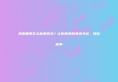 鸡蛋面膜怎么做最有效？让你的肌肤焕发光彩，轻松脱单