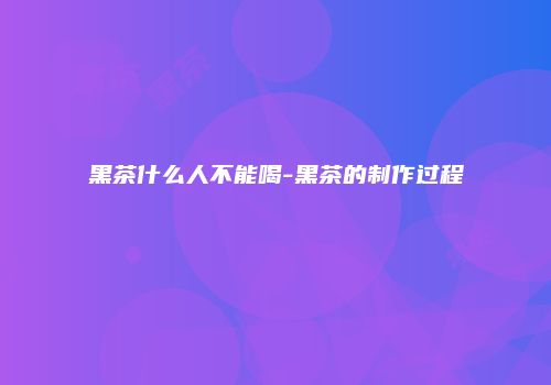 黑茶什么人不能喝-黑茶的制作过程