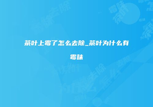 茶叶上霉了怎么去除_茶叶为什么有霉味