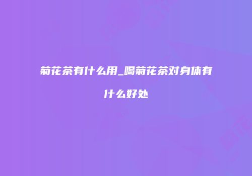菊花茶有什么用_喝菊花茶对身体有什么好处