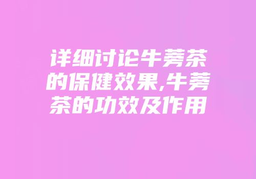 详细讨论牛蒡茶的保健效果,牛蒡茶的功效及作用