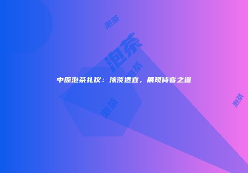 中原泡茶礼仪：浓淡适宜，展现待客之道