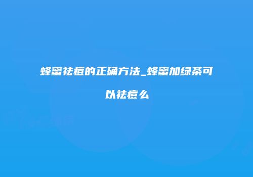蜂蜜祛痘的正确方法_蜂蜜加绿茶可以祛痘么