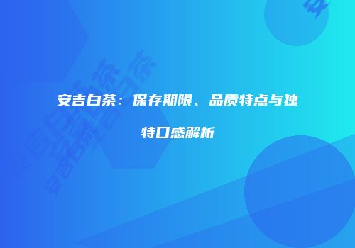 安吉白茶：保存期限、品质特点与独特口感解析