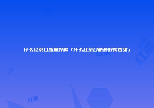 什么红茶口感最好喝「什么红茶口感最好喝香甜」