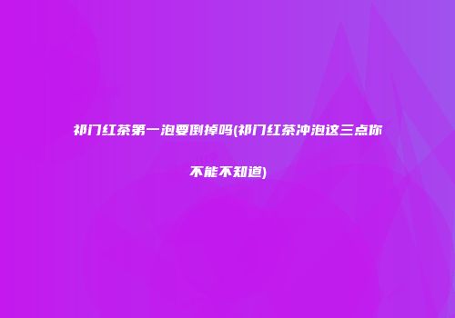 祁门红茶第一泡要倒掉吗(祁门红茶冲泡这三点你不能不知道)