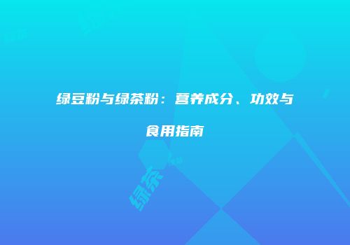 绿豆粉与绿茶粉：营养成分、功效与食用指南