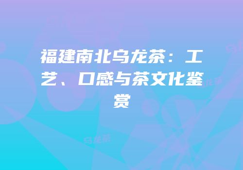 福建南北乌龙茶：工艺、口感与茶文化鉴赏