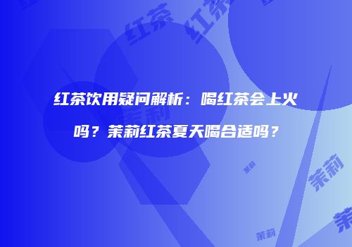 红茶饮用疑问解析：喝红茶会上火吗？茉莉红茶夏天喝合适吗？