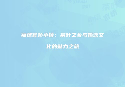福建官桥小镇：茶叶之乡与婚恋文化的魅力之旅