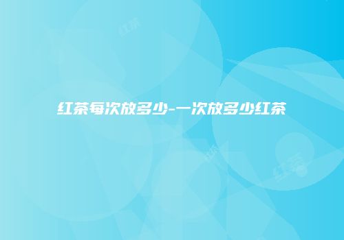 红茶每次放多少-一次放多少红茶