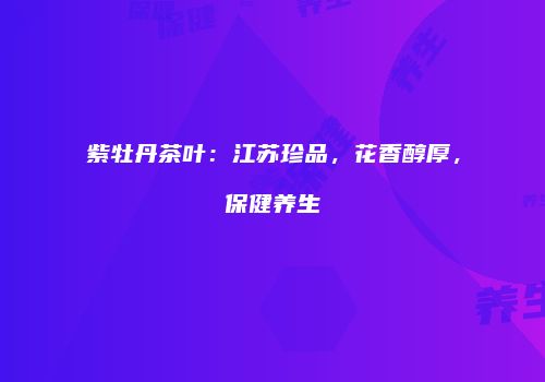 紫牡丹茶叶：江苏珍品，花香醇厚，保健养生