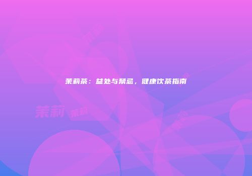 茉莉茶：益处与禁忌，健康饮茶指南