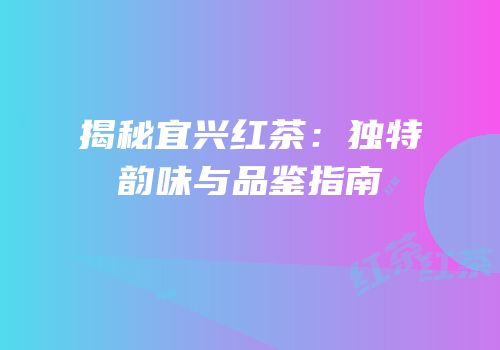 揭秘宜兴红茶：独特韵味与品鉴指南
