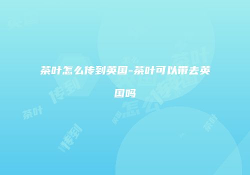 茶叶怎么传到英国-茶叶可以带去英国吗