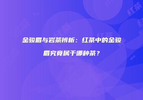 金骏眉与岩茶辨析：红茶中的金骏眉究竟属于哪种茶？