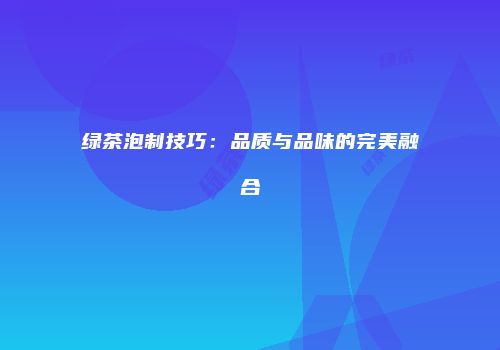 绿茶泡制技巧：品质与品味的完美融合