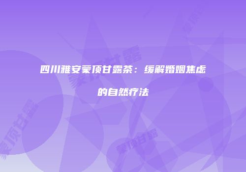 四川雅安蒙顶甘露茶：缓解婚姻焦虑的自然疗法