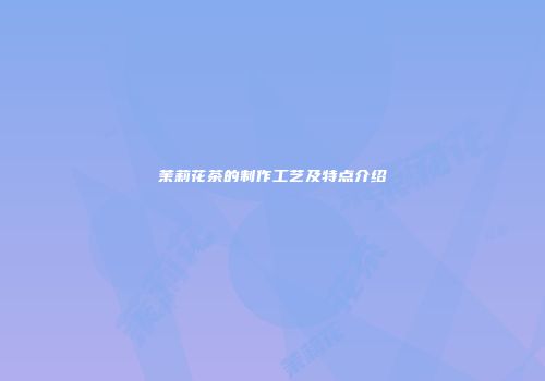 茉莉花茶的制作工艺及特点介绍