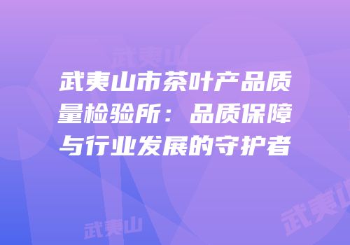 武夷山市茶叶产品质量检验所：品质保障与行业发展的守护者