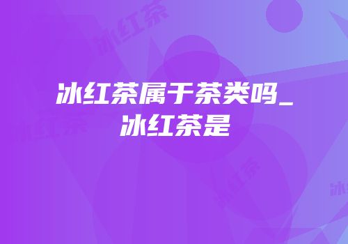冰红茶属于茶类吗_冰红茶是
