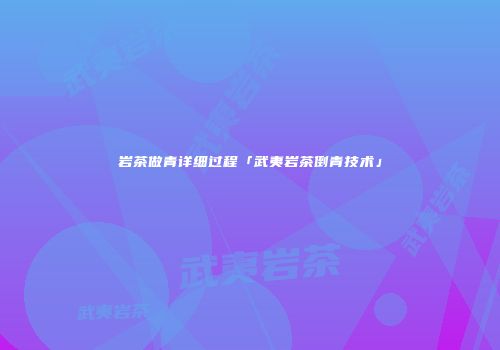 岩茶做青详细过程「武夷岩茶倒青技术」