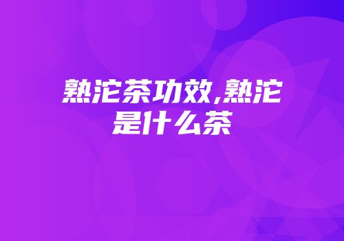 熟沱茶功效,熟沱是什么茶