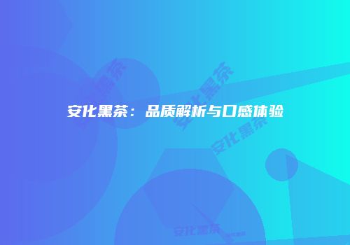 安化黑茶：品质解析与口感体验