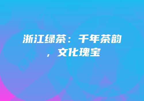 浙江绿茶：千年茶韵，文化瑰宝