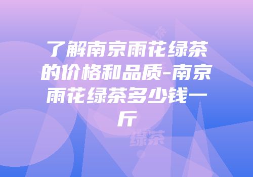 了解南京雨花绿茶的价格和品质-南京雨花绿茶多少钱一斤