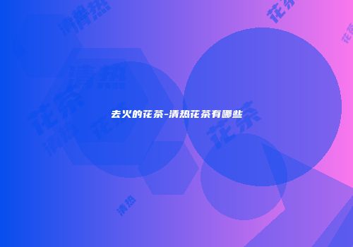 去火的花茶-清热花茶有哪些