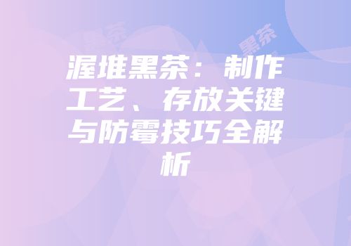 渥堆黑茶：制作工艺、存放关键与防霉技巧全解析