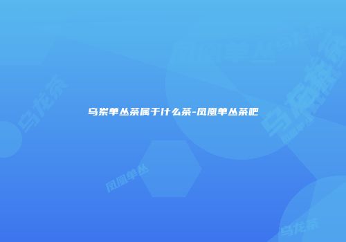 乌岽单丛茶属于什么茶-凤凰单丛茶吧