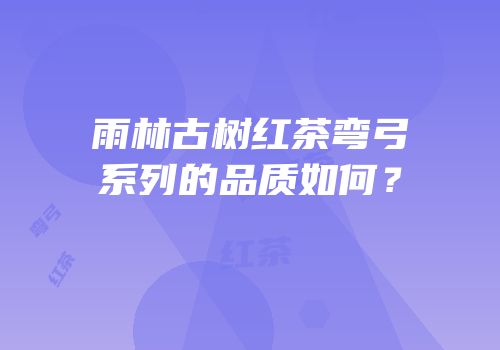 雨林古树红茶弯弓系列的品质如何？