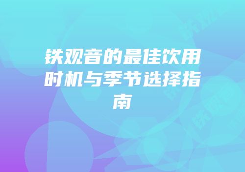 铁观音的最佳饮用时机与季节选择指南