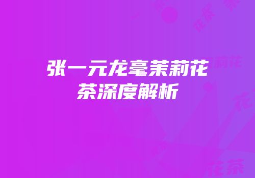 张一元龙毫茉莉花茶深度解析