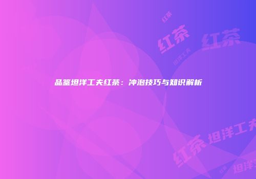 品鉴坦洋工夫红茶：冲泡技巧与知识解析