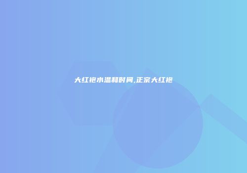 大红袍水温和时间,正宗大红袍