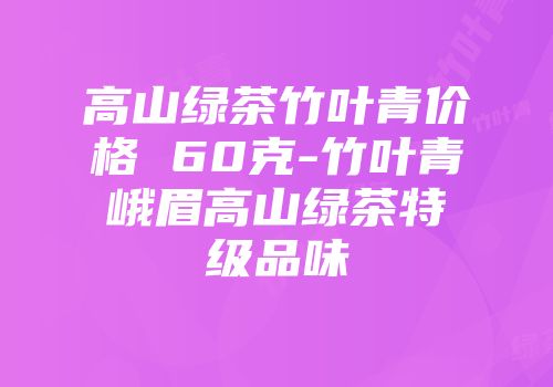 高山绿茶竹叶青价格 60克-竹叶青峨眉高山绿茶特级品味