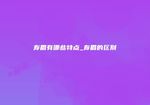 寿眉有哪些特点_寿眉的区别