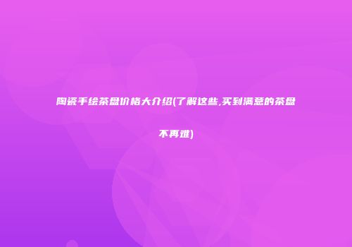 陶瓷手绘茶盘价格大介绍(了解这些,买到满意的茶盘不再难)